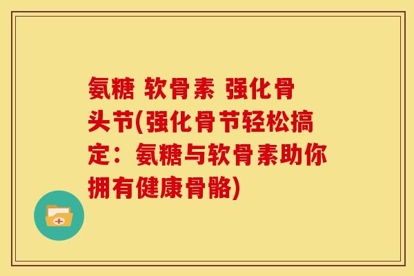 氨糖 软骨素 强化骨头节(强化骨节轻松搞定：氨糖与软骨素助你拥有健康骨骼)