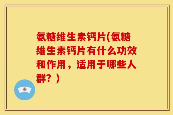 氨糖维生素钙片(氨糖维生素钙片有什么功效和作用，适用于哪些人群？)