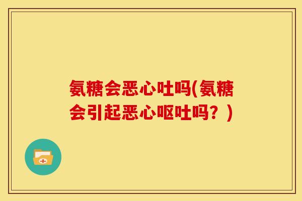 氨糖会恶心吐吗(氨糖会引起恶心呕吐吗？)