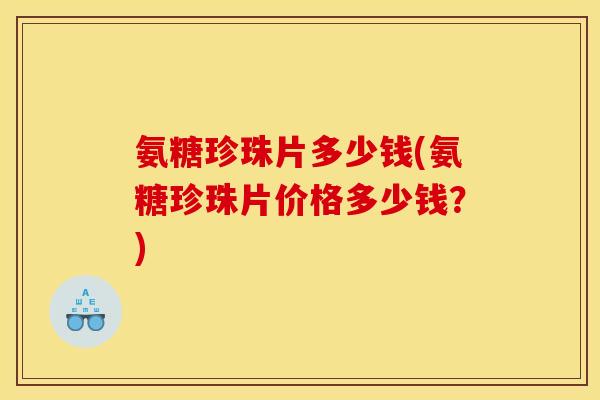 氨糖珍珠片多少钱(氨糖珍珠片价格多少钱？)