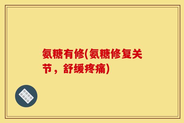 氨糖有修(氨糖修复关节，舒缓疼痛)