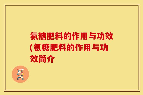 氨糖肥料的作用与功效(氨糖肥料的作用与功效简介