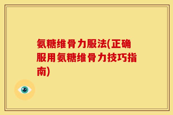 氨糖维骨力服法(正确服用氨糖维骨力技巧指南)