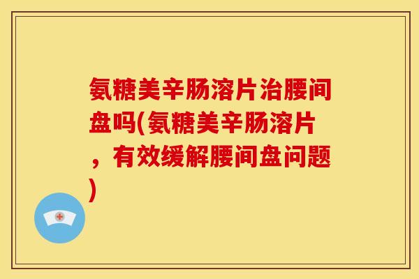 氨糖美辛肠溶片治腰间盘吗(氨糖美辛肠溶片，有效缓解腰间盘问题)