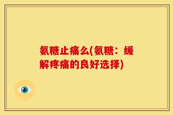 氨糖止痛么(氨糖：缓解疼痛的良好选择)