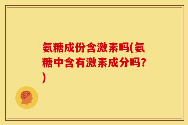 氨糖成份含激素吗(氨糖中含有激素成分吗？)