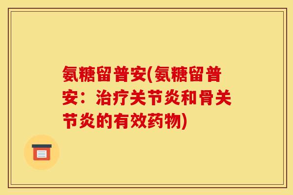 氨糖留普安(氨糖留普安：治疗关节炎和骨关节炎的有效药物)