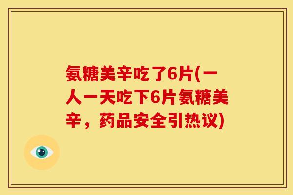 氨糖美辛吃了6片(一人一天吃下6片氨糖美辛，药品安全引热议)