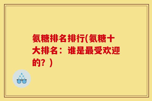 氨糖排名排行(氨糖十大排名：谁是最受欢迎的？)