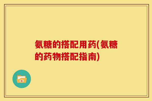 氨糖的搭配用药(氨糖的药物搭配指南)