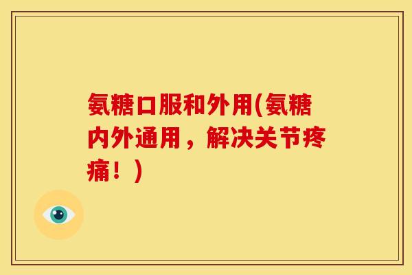 氨糖口服和外用(氨糖内外通用，解决关节疼痛！)