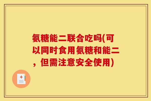 氨糖能二联合吃吗(可以同时食用氨糖和能二，但需注意安全使用)