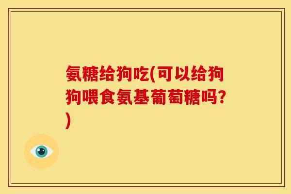 氨糖给狗吃(可以给狗狗喂食氨基葡萄糖吗？)