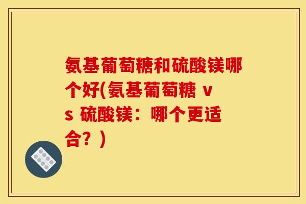 氨基葡萄糖和硫酸镁哪个好(氨基葡萄糖 vs 硫酸镁：哪个更适合？)