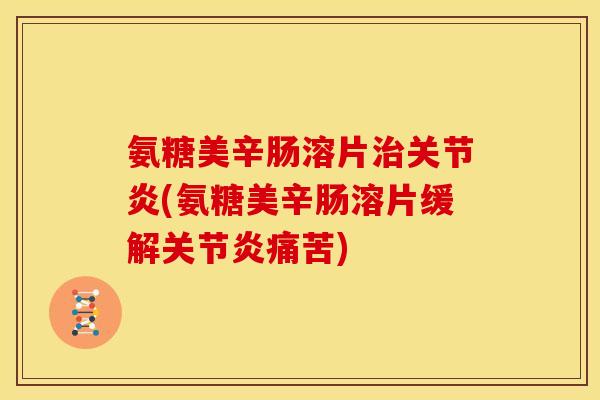 氨糖美辛肠溶片治关节炎(氨糖美辛肠溶片缓解关节炎痛苦)