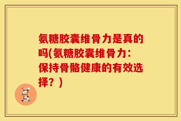 氨糖胶囊维骨力是真的吗(氨糖胶囊维骨力：保持骨骼健康的有效选择？)