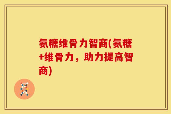 氨糖维骨力智商(氨糖+维骨力，助力提高智商)