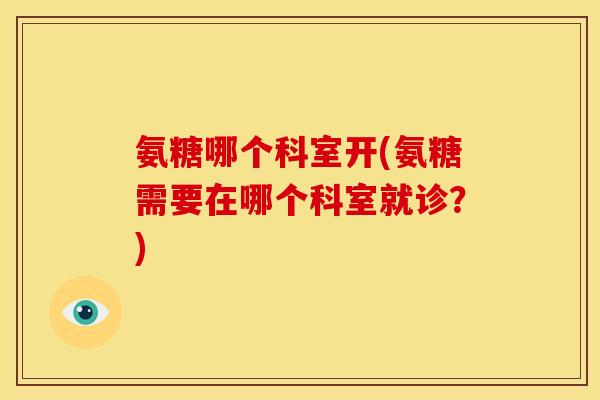 氨糖哪个科室开(氨糖需要在哪个科室就诊？)