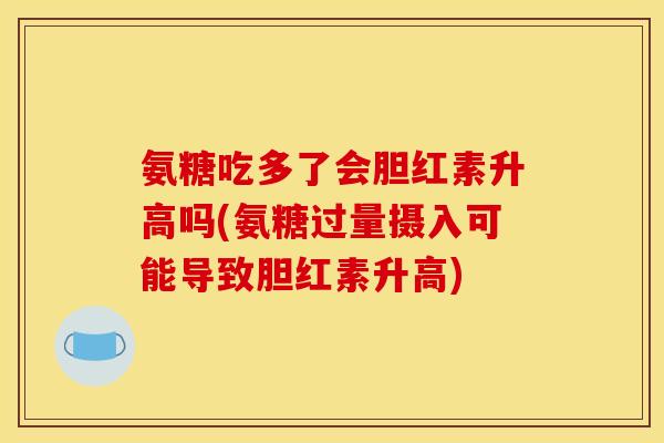 氨糖吃多了会胆红素升高吗(氨糖过量摄入可能导致胆红素升高)