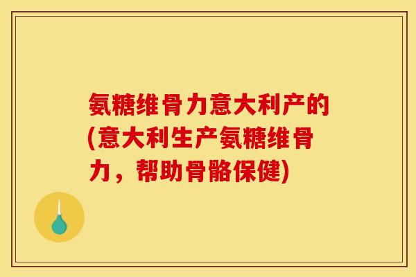 氨糖维骨力意大利产的(意大利生产氨糖维骨力，帮助骨骼保健)