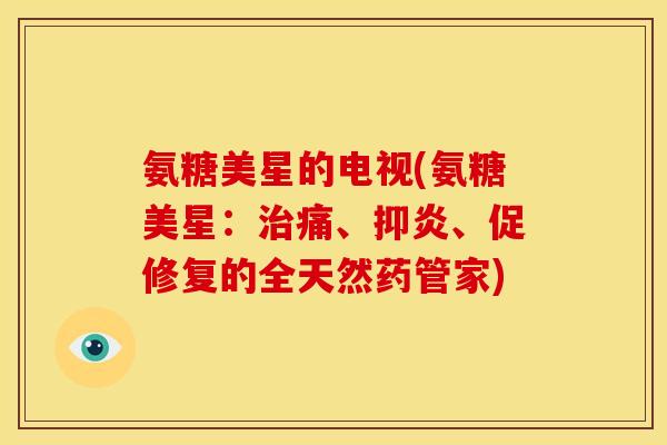 氨糖美星的电视(氨糖美星：治痛、抑炎、促修复的全天然药管家)