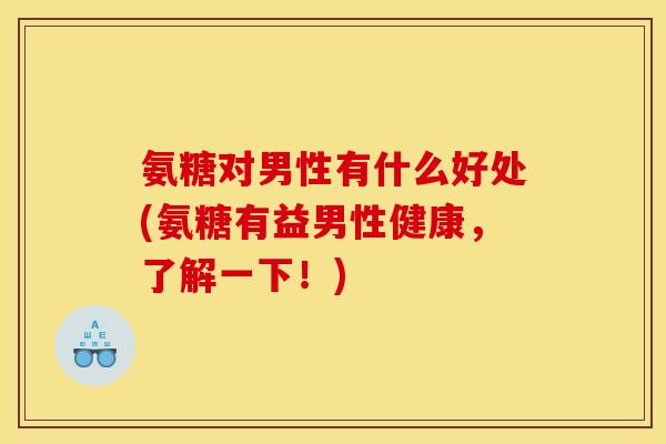 氨糖对男性有什么好处(氨糖有益男性健康，了解一下！)