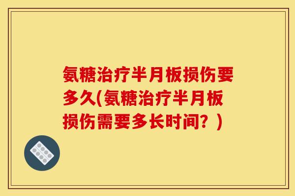 氨糖治疗半月板损伤要多久(氨糖治疗半月板损伤需要多长时间？)