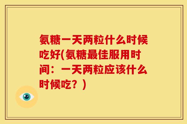 氨糖一天两粒什么时候吃好(氨糖最佳服用时间：一天两粒应该什么时候吃？)