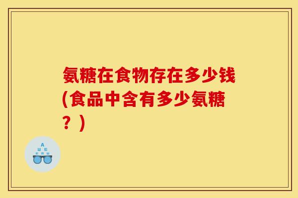氨糖在食物存在多少钱(食品中含有多少氨糖？)