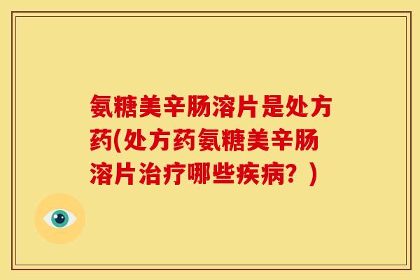 氨糖美辛肠溶片是处方药(处方药氨糖美辛肠溶片治疗哪些疾病？)
