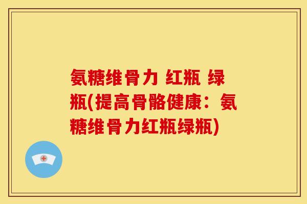 氨糖维骨力 红瓶 绿瓶(提高骨骼健康：氨糖维骨力红瓶绿瓶)