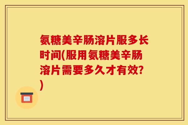 氨糖美辛肠溶片服多长时间(服用氨糖美辛肠溶片需要多久才有效？)