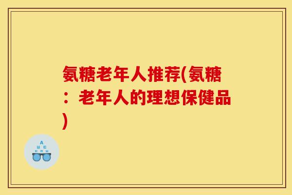 氨糖老年人推荐(氨糖：老年人的理想保健品)