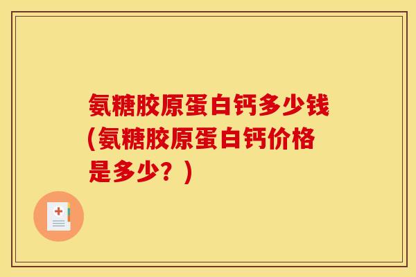氨糖胶原蛋白钙多少钱(氨糖胶原蛋白钙价格是多少？)