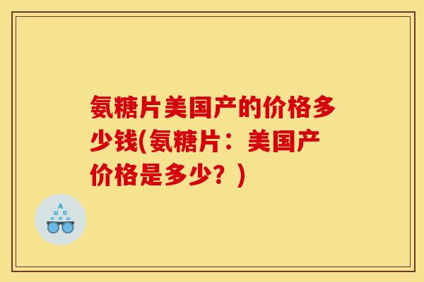氨糖片美国产的价格多少钱(氨糖片：美国产价格是多少？)