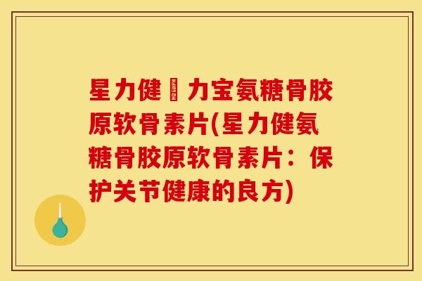星力健傦力宝氨糖骨胶原软骨素片(星力健氨糖骨胶原软骨素片：保护关节健康的良方)