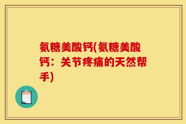 氨糖美酸钙(氨糖美酸钙：关节疼痛的天然帮手)
