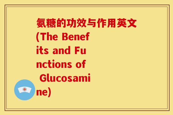 氨糖的功效与作用英文(The Benefits and Functions of Glucosamine)