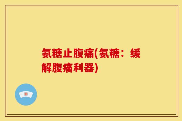 氨糖止腹痛(氨糖：缓解腹痛利器)