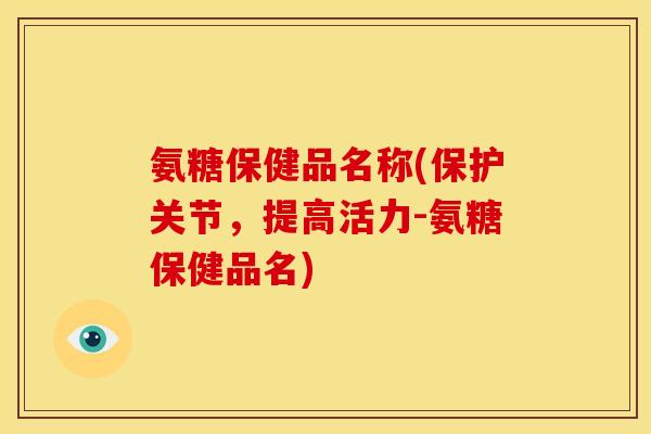 氨糖保健品名称(保护关节，提高活力-氨糖保健品名)