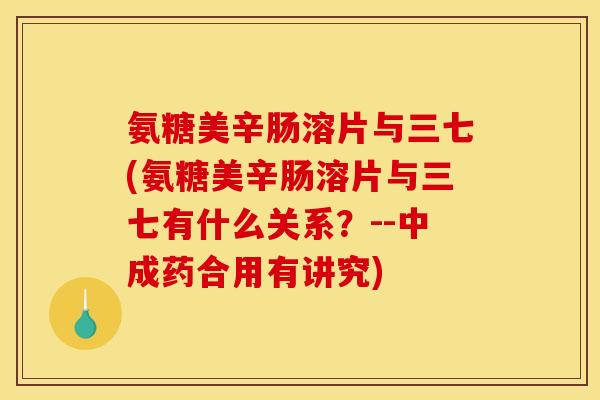 氨糖美辛肠溶片与三七(氨糖美辛肠溶片与三七有什么关系？--中成药合用有讲究)
