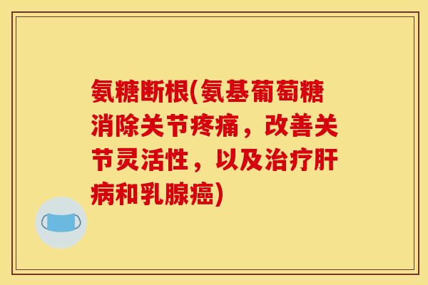 氨糖断根(氨基葡萄糖消除关节疼痛，改善关节灵活性，以及治疗肝病和乳腺癌)