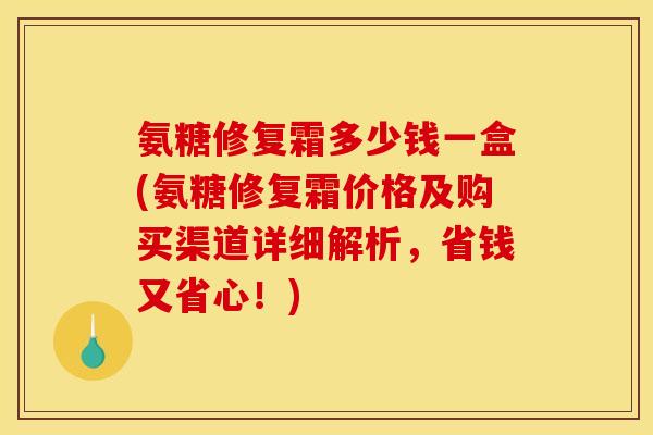氨糖修复霜多少钱一盒(氨糖修复霜价格及购买渠道详细解析，省钱又省心！)
