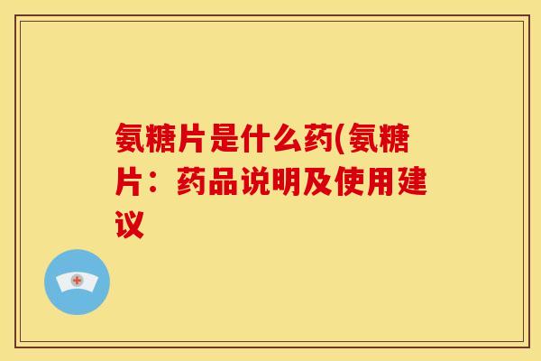 氨糖片是什么药(氨糖片：药品说明及使用建议
