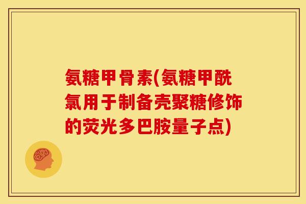 氨糖甲骨素(氨糖甲酰氯用于制备壳聚糖修饰的荧光多巴胺量子点)