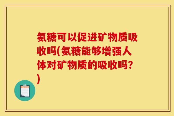 氨糖可以促进矿物质吸收吗(氨糖能够增强人体对矿物质的吸收吗？)