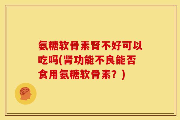 氨糖软骨素肾不好可以吃吗(肾功能不良能否食用氨糖软骨素？)