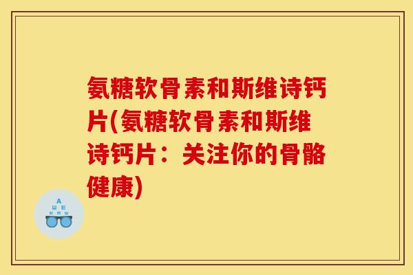 氨糖软骨素和斯维诗钙片(氨糖软骨素和斯维诗钙片：关注你的骨骼健康)