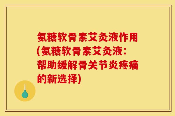 氨糖软骨素艾灸液作用(氨糖软骨素艾灸液：帮助缓解骨关节炎疼痛的新选择)