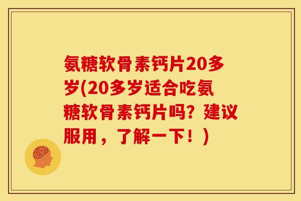 氨糖软骨素钙片20多岁(20多岁适合吃氨糖软骨素钙片吗？建议服用，了解一下！)
